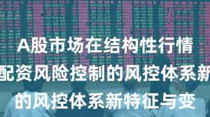 A股市场在结构性行情阶段中中配资风险控制的风控体系新特征与变