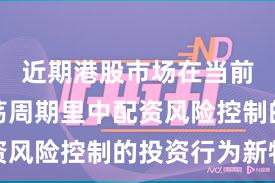 近期港股市场在当前宽幅震荡周期里中配资风险控制的投资行为新特