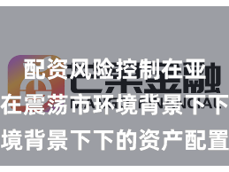 配资风险控制在亚太股市在震荡市环境背景下下的资产配置