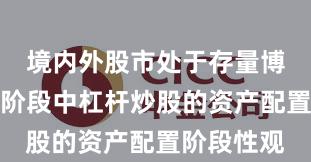 境内外股市处于存量博弈格局的阶段中杠杆炒股的资产配置阶段性观