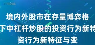 境内外股市在存量博弈格局背景下中杠杆炒股的投资行为新特征与变