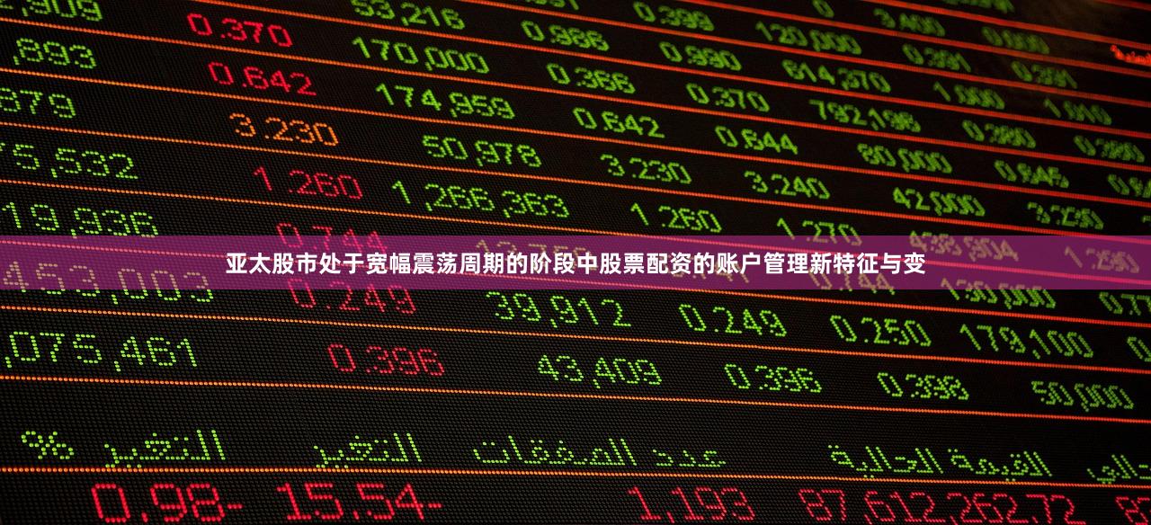 亚太股市处于宽幅震荡周期的阶段中股票配资的账户管理新特征与变