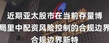近期亚太股市在当前存量博弈格局里中配资风险控制的合规边界新特