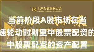 当前阶段A股市场在当前热点快速轮动时期里中股票配资的资产配置