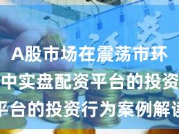 A股市场在震荡市环境背景下中实盘配资平台的投资行为案例解读