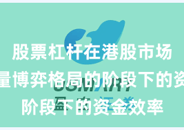 股票杠杆在港股市场处于存量博弈格局的阶段下的资金效率