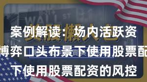 案例解读：场内活跃资金在存量博弈口头布景下使用股票配资的风控
