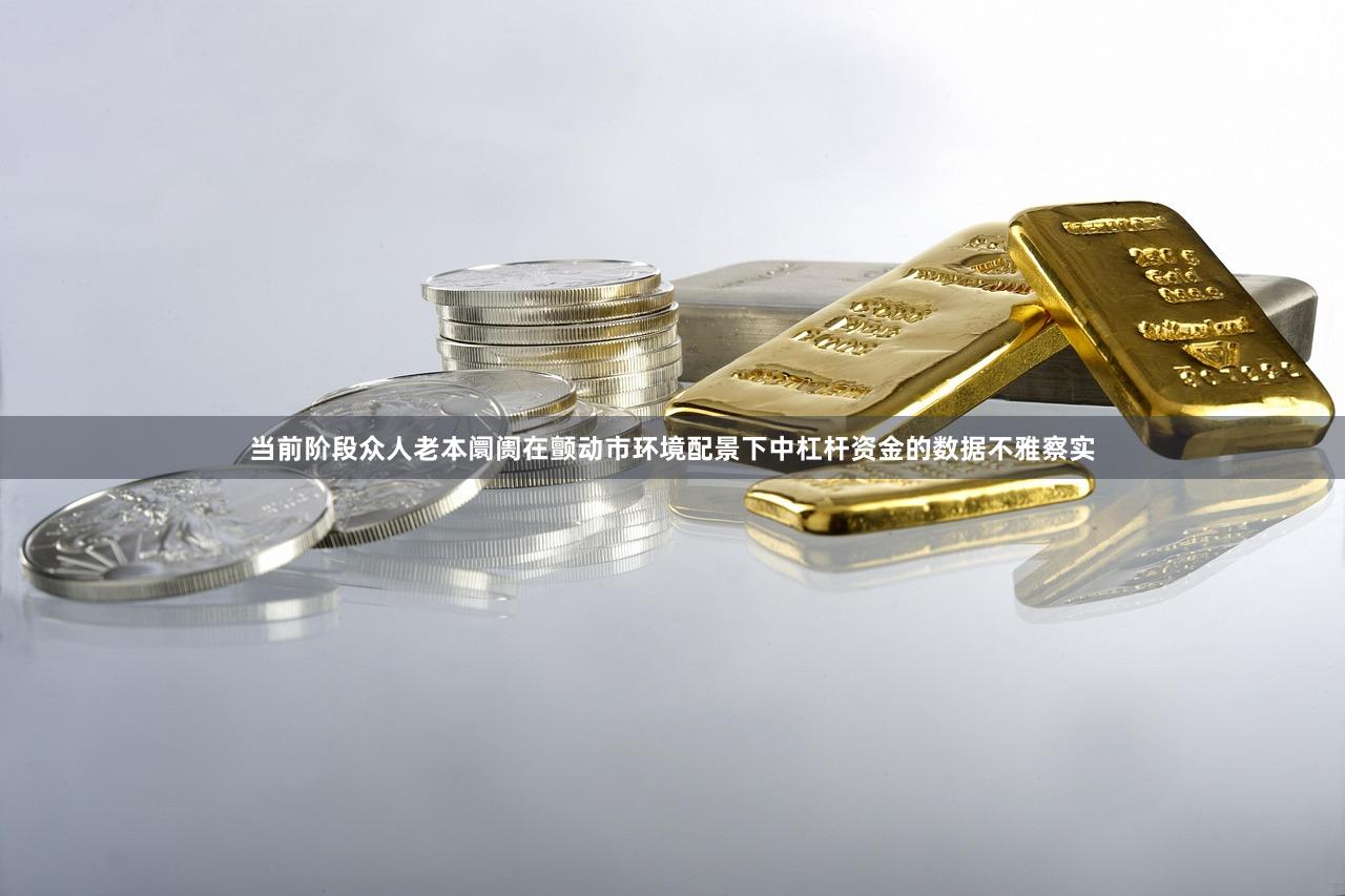 当前阶段众人老本阛阓在颤动市环境配景下中杠杆资金的数据不雅察实