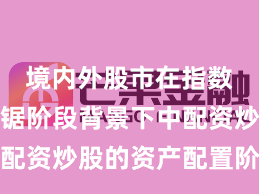境内外股市在指数反复拉锯阶段背景下中配资炒股的资产配置阶段性