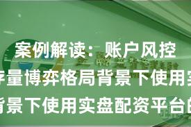 案例解读：账户风控实践在存量博弈格局背景下使用实盘配资平台的
