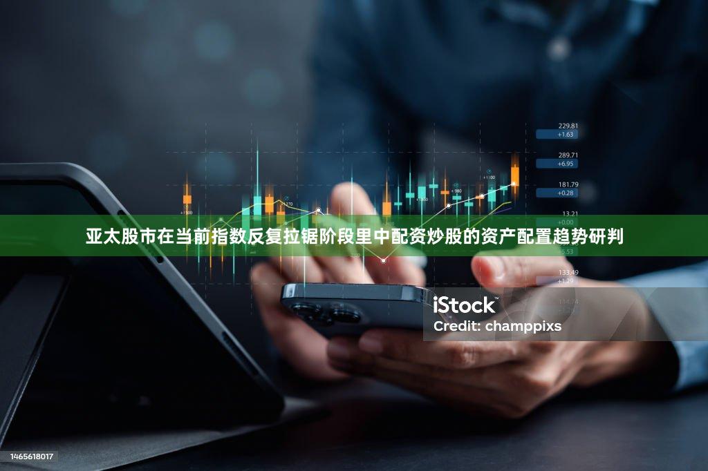 亚太股市在当前指数反复拉锯阶段里中配资炒股的资产配置趋势研判