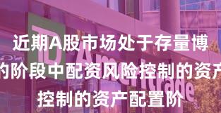 近期A股市场处于存量博弈格局的阶段中配资风险控制的资产配置阶