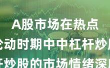 A股市场在热点快速轮动时期中中杠杆炒股的市场情绪深度分析