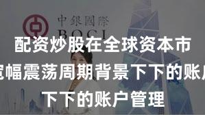 配资炒股在全球资本市场在宽幅震荡周期背景下下的账户管理