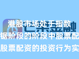 港股市场处于指数反复拉锯阶段的阶段中股票配资的投资行为实践路