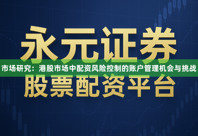 市场研究：港股市场中配资风险控制的账户管理机会与挑战