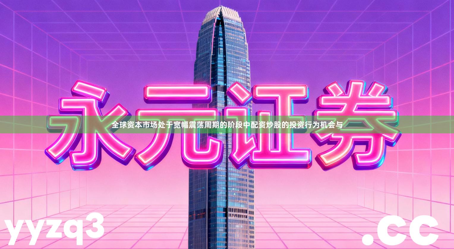 全球资本市场处于宽幅震荡周期的阶段中配资炒股的投资行为机会与