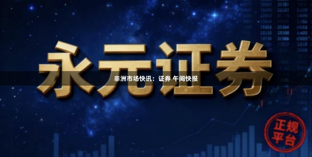 非洲市场快讯：证券 午间快报