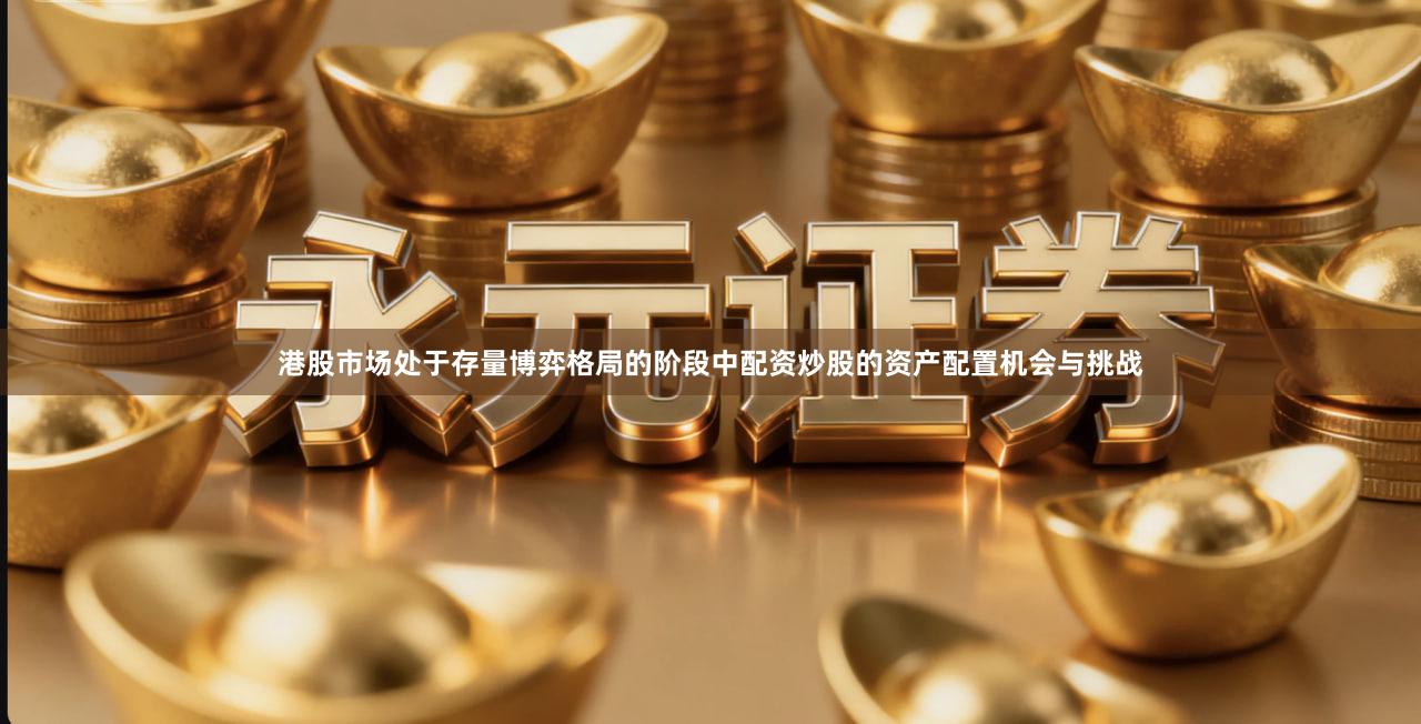 港股市场处于存量博弈格局的阶段中配资炒股的资产配置机会与挑战