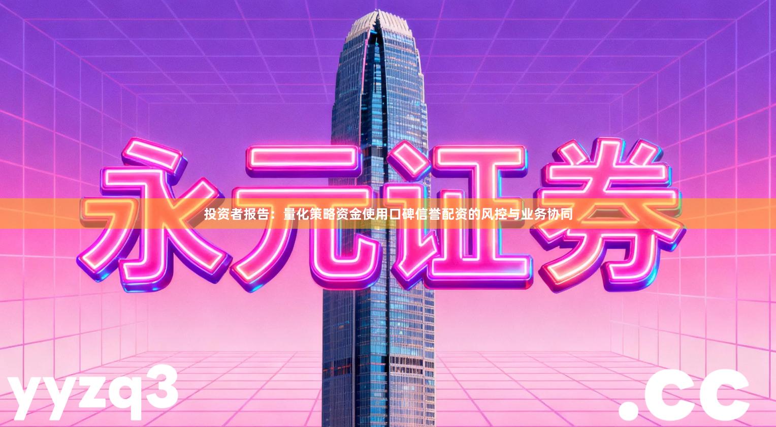 投资者报告：量化策略资金使用口碑信誉配资的风控与业务协同
