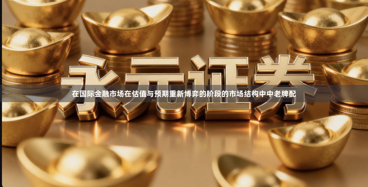 在国际金融市场在估值与预期重新博弈的阶段的市场结构中中老牌配
