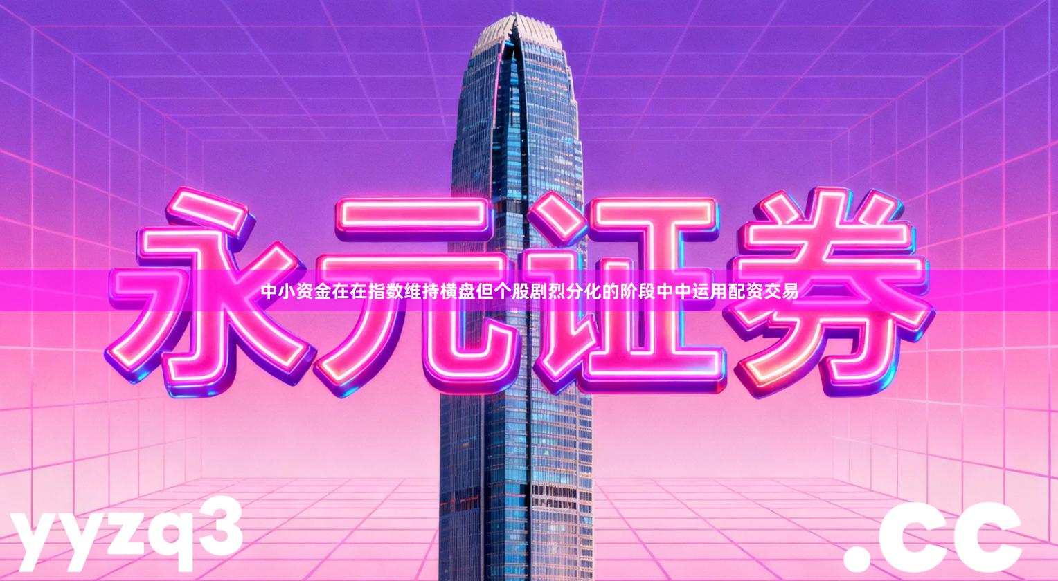 中小资金在在指数维持横盘但个股剧烈分化的阶段中中运用配资交易