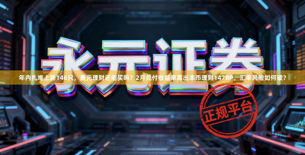 年内扎堆上新146只,美元理财还能买吗?2月兑付收益率高出本币理财147BP,汇率风险如何破?