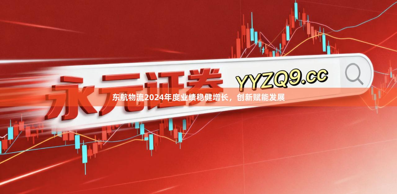 东航物流2024年度业绩稳健增长，创新赋能发展