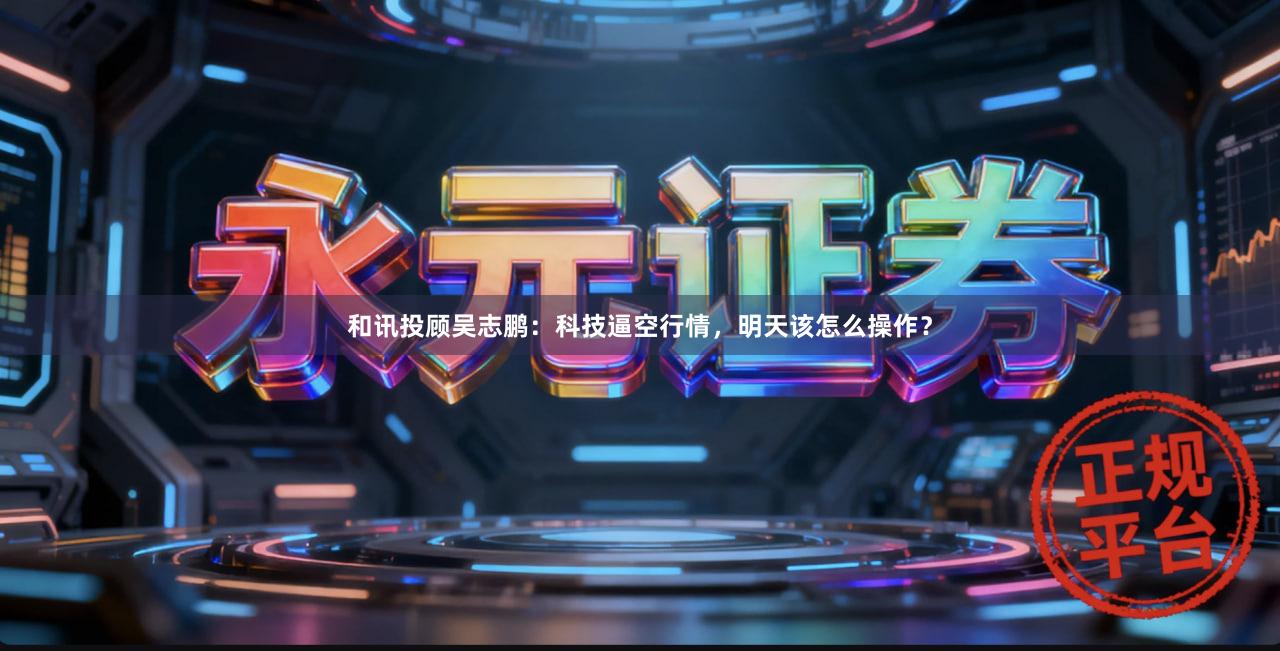 和讯投顾吴志鹏：科技逼空行情，明天该怎么操作？